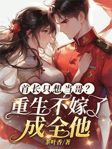 首长只想当哥重生不嫁了成全他大结局