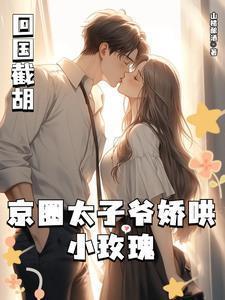 回国截胡，京圈太子爷娇哄小玫瑰