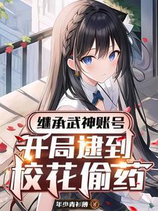 继承武神账号,开局逮到校花偷药
