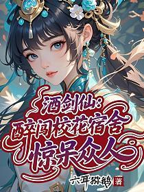 酒剑仙:醉闯校花宿舍,惊呆众人