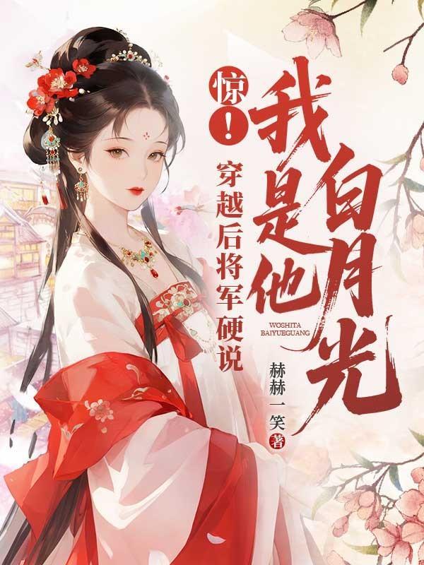惊!穿越后将军硬说我是他白月光